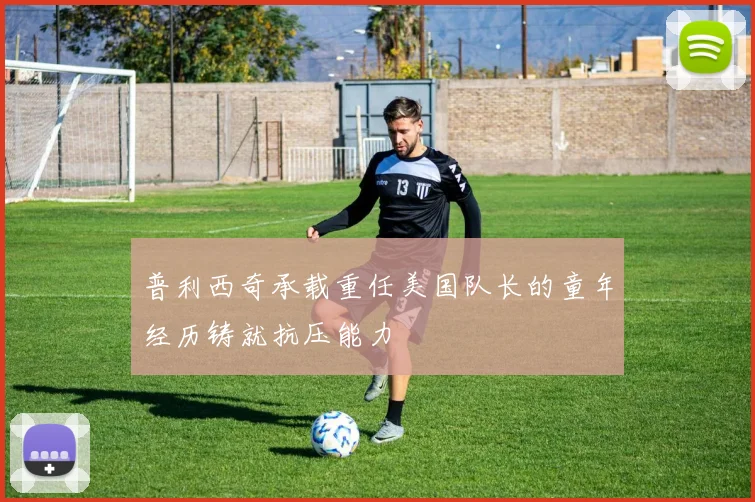 普利西奇承载重任美国队长的童年经历铸就抗压能力